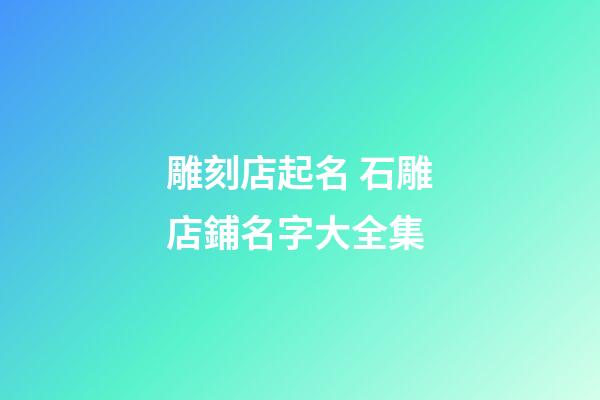 雕刻店起名 石雕店鋪名字大全集-第1張-店鋪起名-玄機派